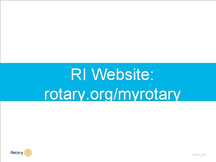 RI Website: rotary. org/myrotary TITLE | 24 