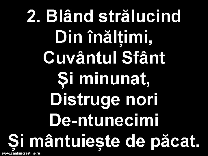 2. Blând strălucind Din înălțimi, Cuvântul Sfânt Și minunat, Distruge nori De-ntunecimi Și mântuiește