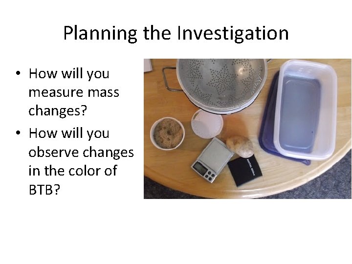 Planning the Investigation • How will you measure mass changes? • How will you