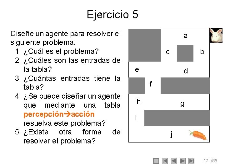 Ejercicio 5 Diseñe un agente para resolver el siguiente problema. 1. ¿Cuál es el Ejercicio 5 Diseñe un agente para resolver el siguiente problema. 1. ¿Cuál es el