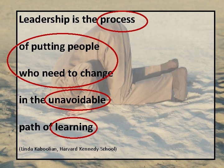 Leadership is the process of putting people who need to change in the unavoidable