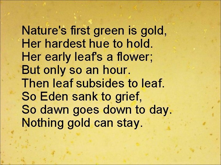  Nature's first green is gold, Her hardest hue to hold. Her early leaf's