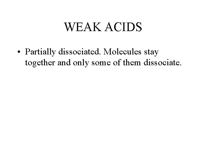 WEAK ACIDS • Partially dissociated. Molecules stay together and only some of them dissociate.