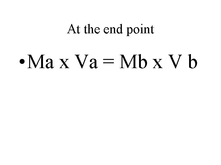 At the end point • Ma x Va = Mb x V b 