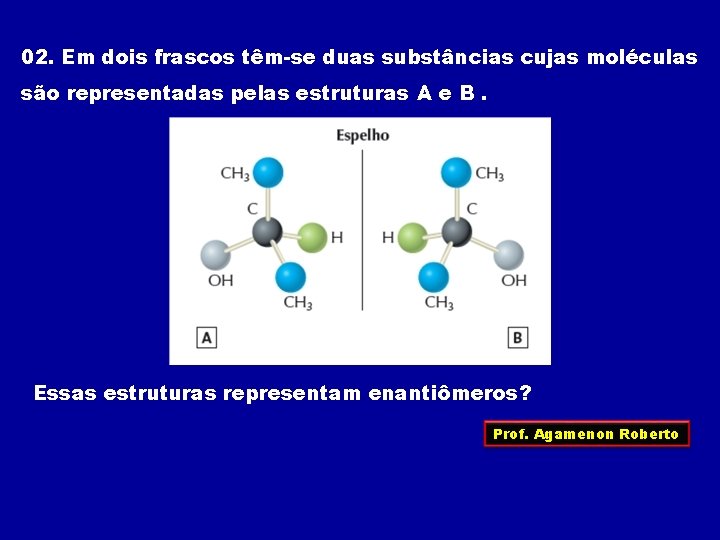 02. Em dois frascos têm-se duas substâncias cujas moléculas são representadas pelas estruturas A