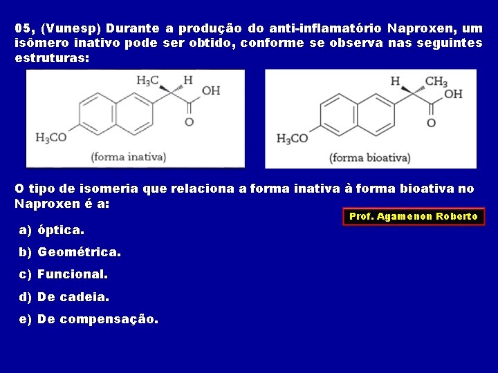 05, (Vunesp) Durante a produção do anti-inflamatório Naproxen, um isômero inativo pode ser obtido,