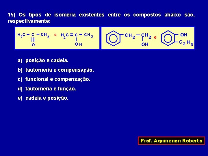 15) Os tipos de isomeria existentes entre os compostos abaixo são, respectivamente: a) posição