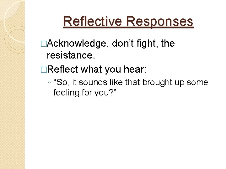Reflective Responses �Acknowledge, don’t fight, the resistance. �Reflect what you hear: ◦ “So, it