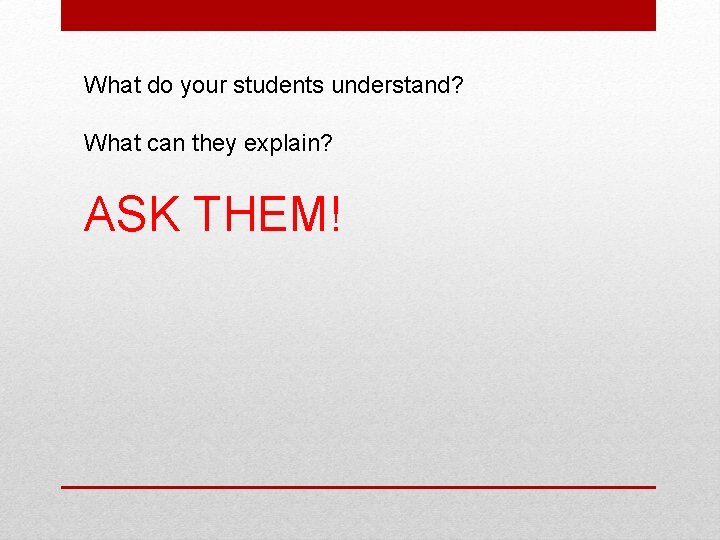 What do your students understand? What can they explain? ASK THEM! 