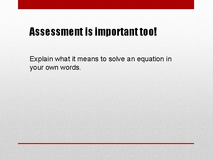 Assessment is important too! Explain what it means to solve an equation in your