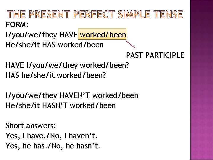 FORM: I/you/we/they HAVE worked/been He/she/it HAS worked/been PAST PARTICIPLE HAVE I/you/we/they worked/been? HAS he/she/it