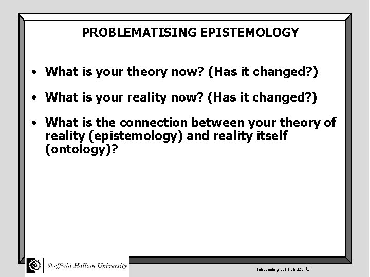 PROBLEMATISING EPISTEMOLOGY • What is your theory now? (Has it changed? ) • What