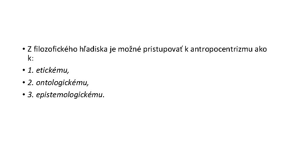  • Z filozofického hľadiska je možné pristupovať k antropocentrizmu ako k: • 1.