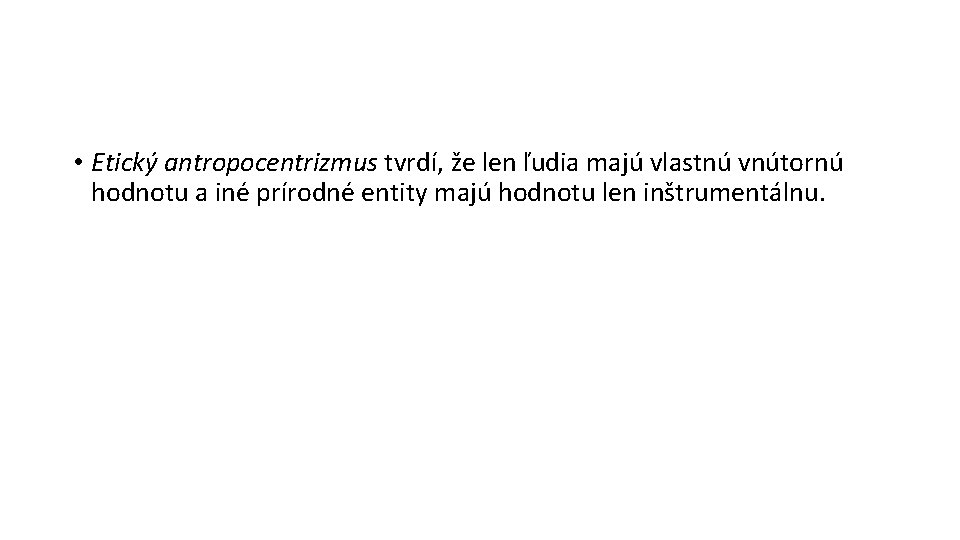  • Etický antropocentrizmus tvrdí, že len ľudia majú vlastnú vnútornú hodnotu a iné