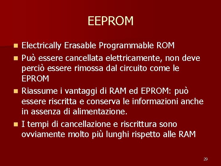 EEPROM Electrically Erasable Programmable ROM n Può essere cancellata elettricamente, non deve perciò essere