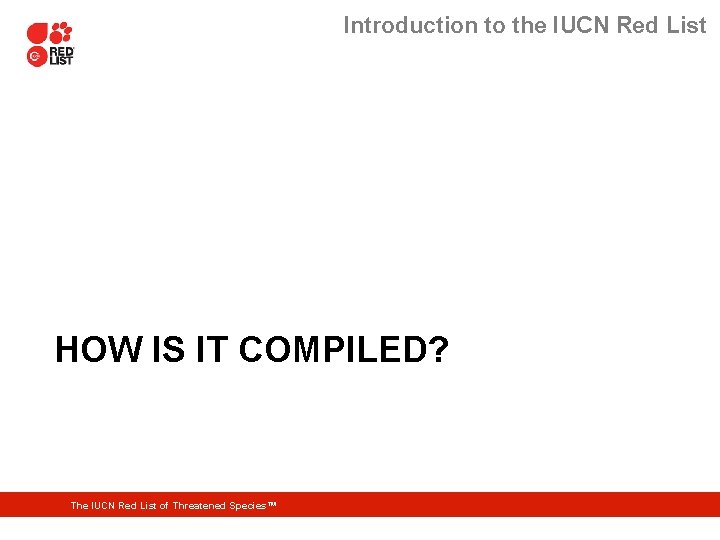 Introduction to the IUCN Red List HOW IS IT COMPILED? The IUCN Red List