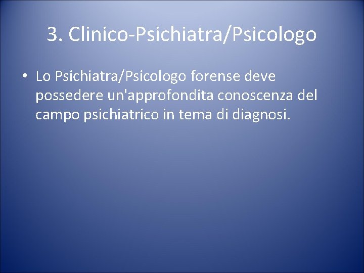 3. Clinico-Psichiatra/Psicologo • Lo Psichiatra/Psicologo forense deve possedere un'approfondita conoscenza del campo psichiatrico in