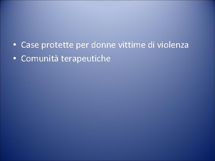  • Case protette per donne vittime di violenza • Comunità terapeutiche 