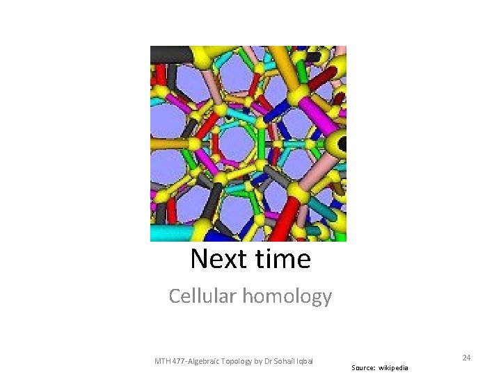 Next time Cellular homology MTH 477 -Algebraic Topology by Dr Sohail Iqbal 24 Source: