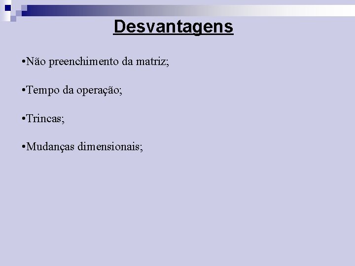 Desvantagens • Não preenchimento da matriz; • Tempo da operação; • Trincas; • Mudanças