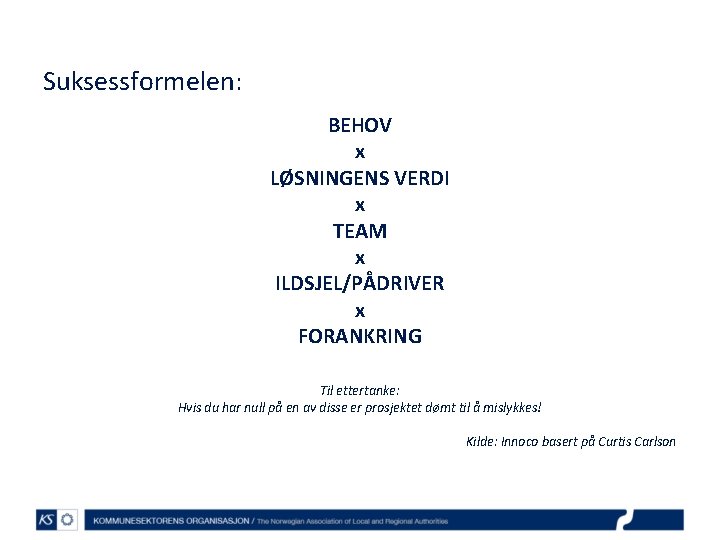 Suksessformelen: BEHOV x LØSNINGENS VERDI x TEAM x ILDSJEL/PÅDRIVER x FORANKRING Til ettertanke: Hvis