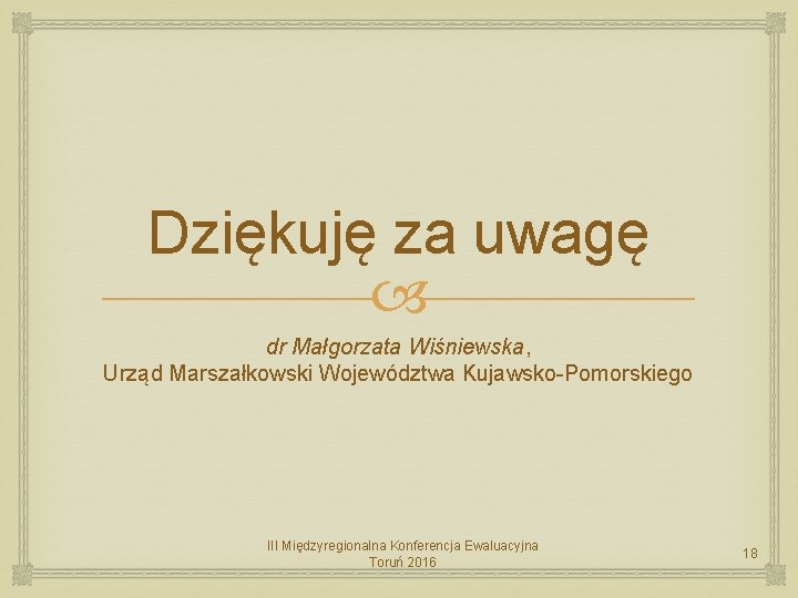 Dziękuję za uwagę dr Małgorzata Wiśniewska, Urząd Marszałkowski Województwa Kujawsko-Pomorskiego III Międzyregionalna Konferencja Ewaluacyjna