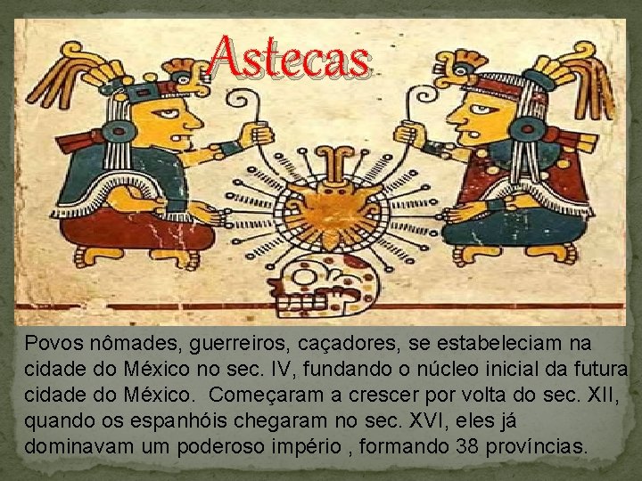 Astecas Povos nômades, guerreiros, caçadores, se estabeleciam na cidade do México no sec. IV,