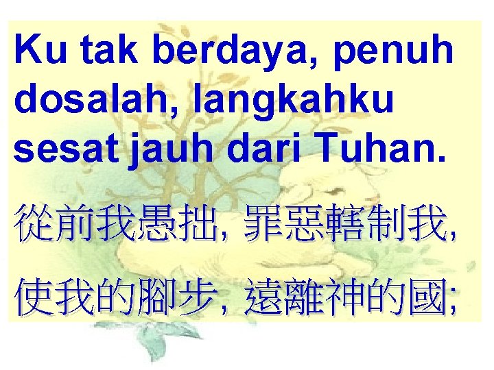 Ku tak berdaya, penuh dosalah, langkahku sesat jauh dari Tuhan. 從前我愚拙, 罪惡轄制我, 使我的腳步, 遠離神的國;