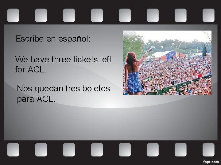 Escribe en español: We have three tickets left for ACL. Nos quedan tres boletos