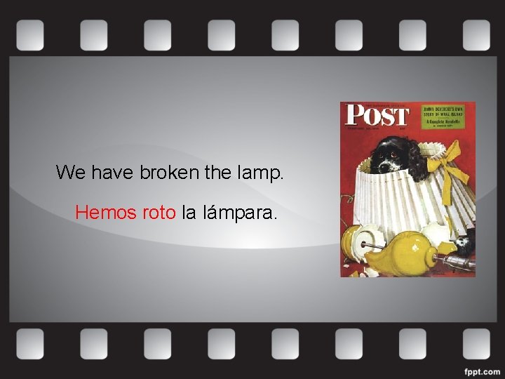 We have broken the lamp. Hemos roto la lámpara. 