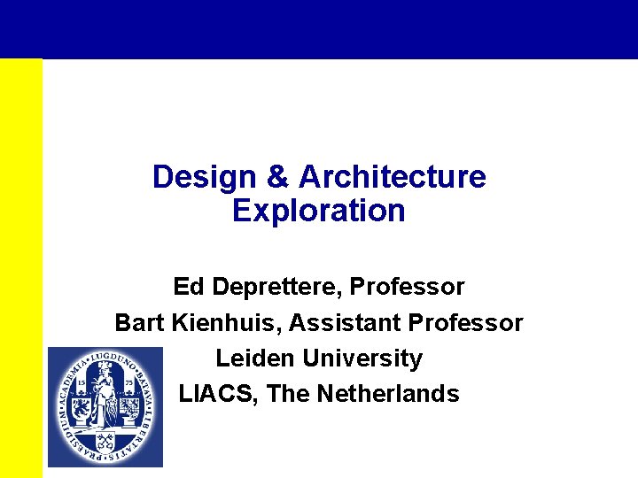 Design & Architecture Exploration Ed Deprettere, Professor Bart Kienhuis, Assistant Professor Leiden University LIACS,