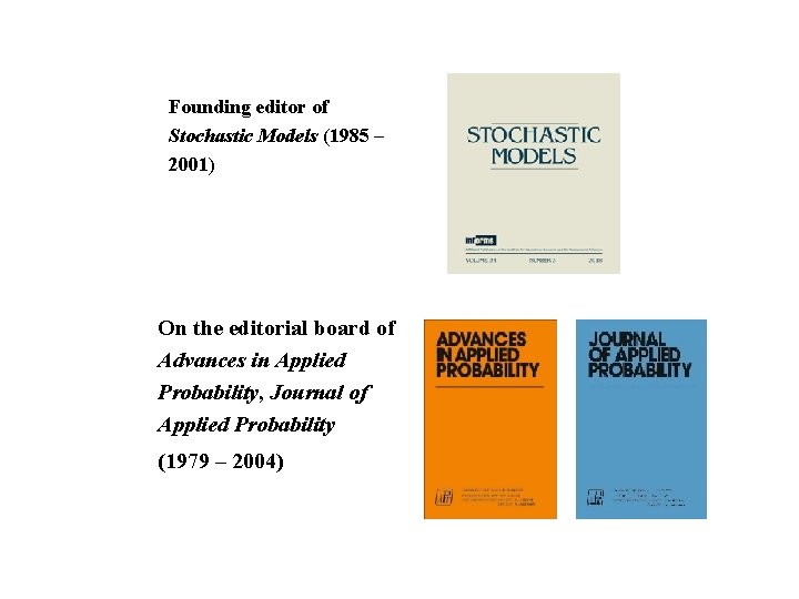 Founding editor of Stochastic Models (1985 – 2001) On the editorial board of Advances