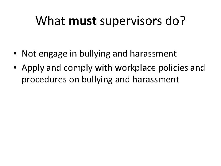 What must supervisors do? • Not engage in bullying and harassment • Apply and
