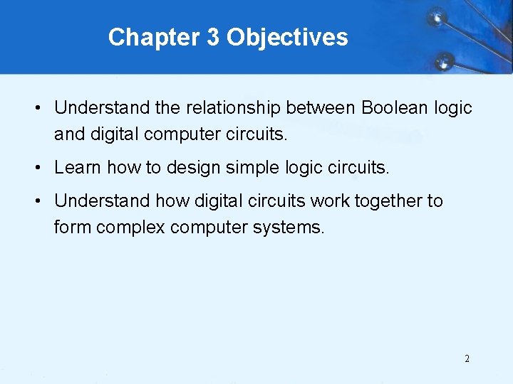 Chapter 3 Objectives • Understand the relationship between Boolean logic and digital computer circuits.