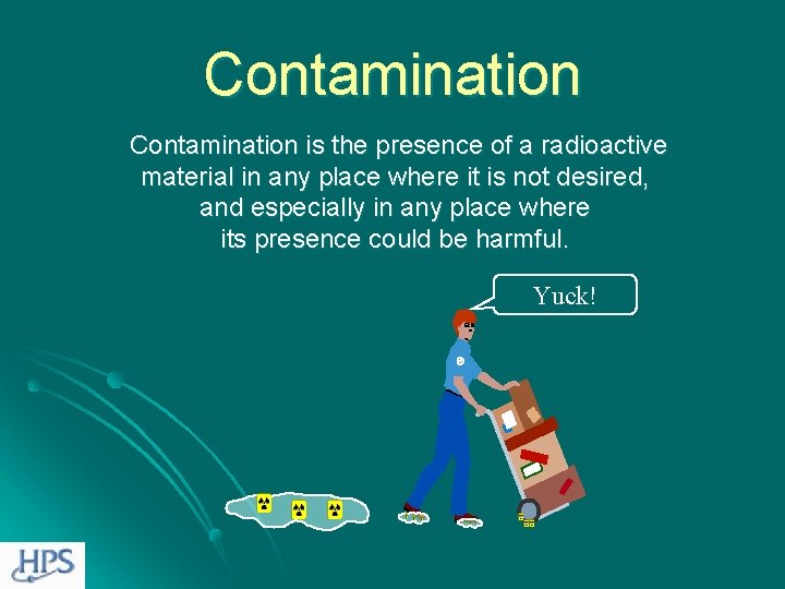 Contamination is the presence of a radioactive material in any place where it is