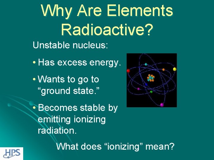 Why Are Elements Radioactive? Unstable nucleus: • Has excess energy. • Wants to go