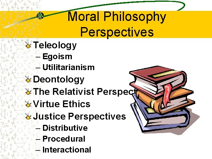 Moral Philosophy Perspectives Teleology – Egoism – Utilitarianism Deontology The Relativist Perspective Virtue Ethics