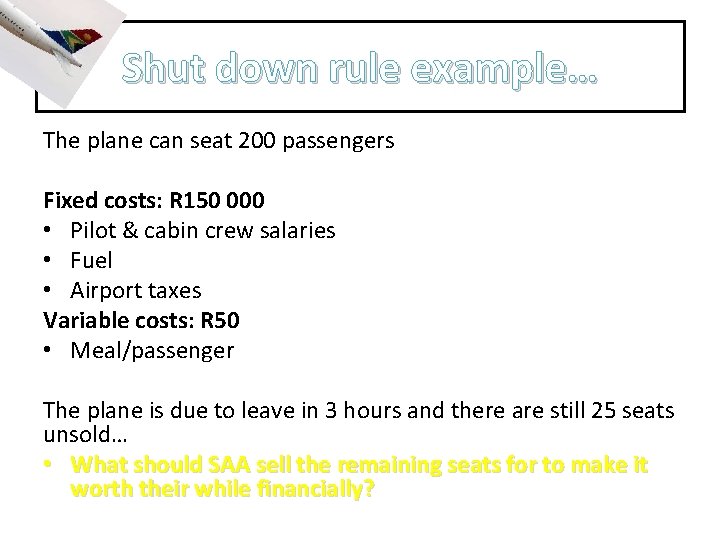 Shut down rule example… The plane can seat 200 passengers Fixed costs: R 150
