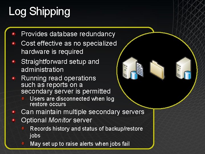 Log Shipping Provides database redundancy Cost effective as no specialized hardware is required Straightforward