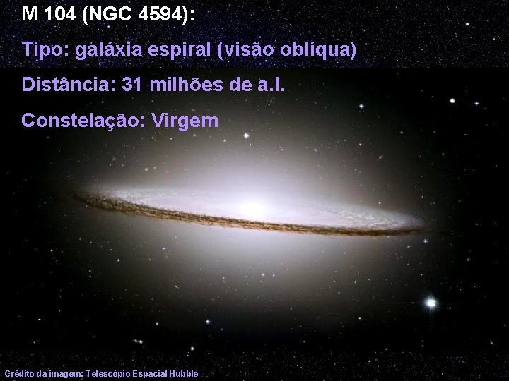 M 104 (NGC 4594): Tipo: galáxia espiral (visão oblíqua) Distância: 31 milhões de a.