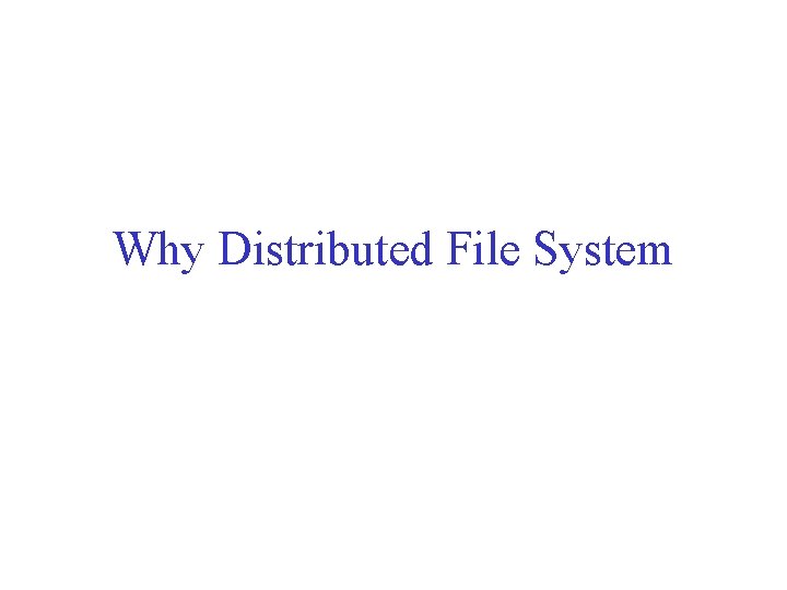 Why Distributed File System Why Distributed File System