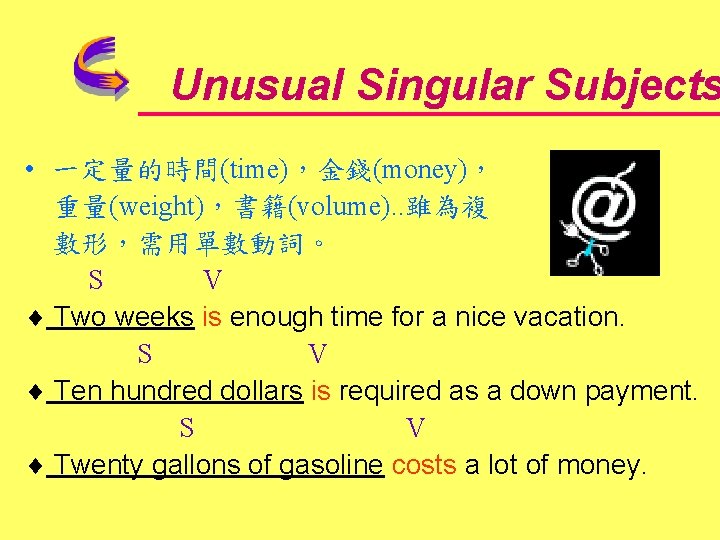 Unusual Singular Subjects • 一定量的時間(time)，金錢(money)， 重量(weight)，書籍(volume). . 雖為複 數形，需用單數動詞。 S V Two weeks is