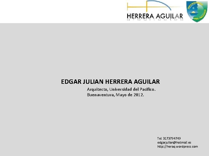 EDGAR JULIAN HERRERA AGUILAR Arquitecto, Universidad del Pacifico. Buenaventura, Mayo de 2012. Tel. 3173794749