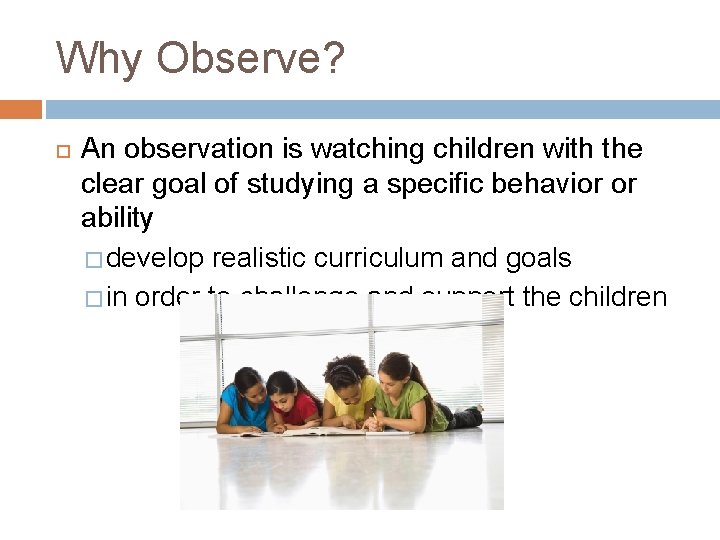 Why Observe? An observation is watching children with the clear goal of studying a