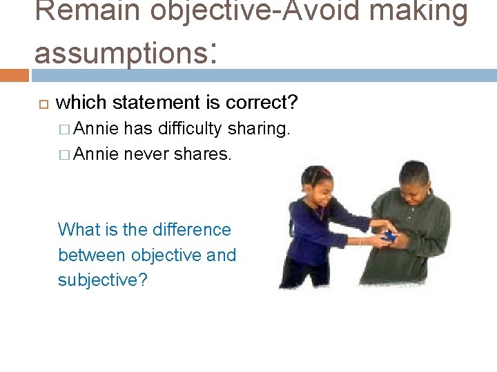 Remain objective-Avoid making assumptions: which statement is correct? � Annie has difficulty sharing. �