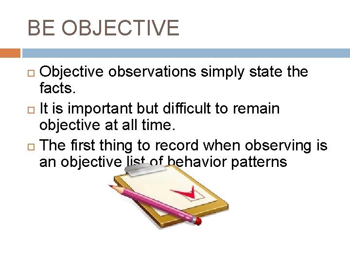 BE OBJECTIVE Objective observations simply state the facts. It is important but difficult to