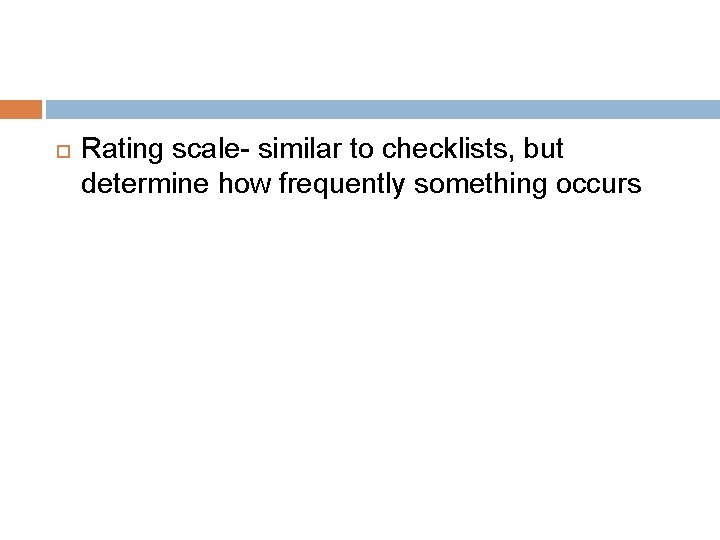  Rating scale- similar to checklists, but determine how frequently something occurs 