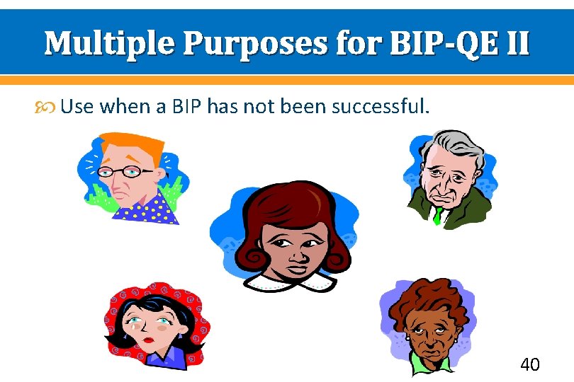 Multiple Purposes for BIP-QE II Use when a BIP has not been successful. 40