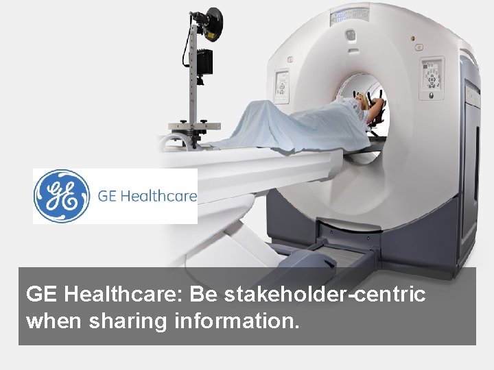 GE Healthcare: Be stakeholder-centric when sharing information. 