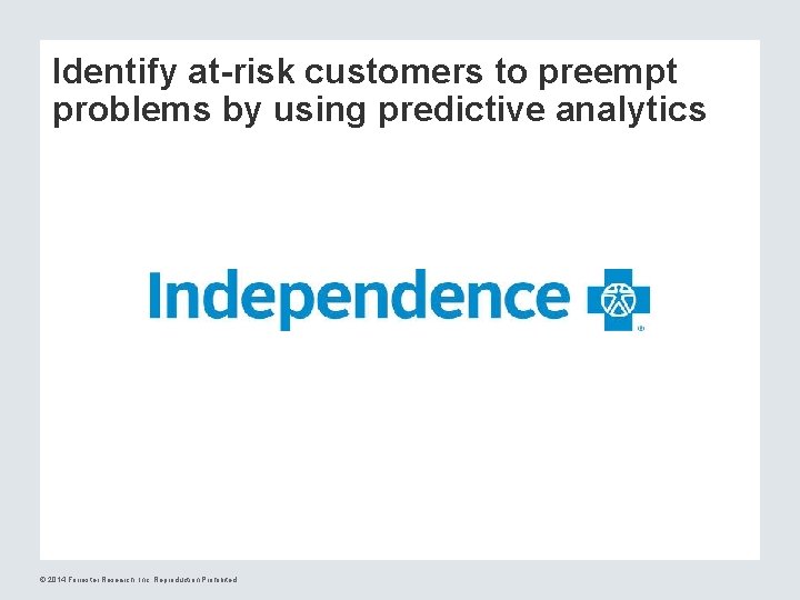 Identify at-risk customers to preempt problems by using predictive analytics © 2014 Forrester Research,